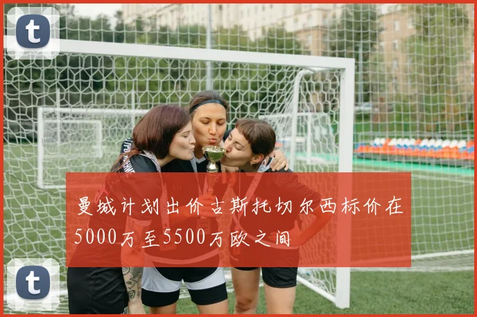 曼城计划出价古斯托切尔西标价在5000万至5500万欧之间
