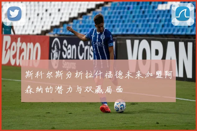 斯科尔斯分析拉什福德未来加盟阿森纳的潜力与双赢局面