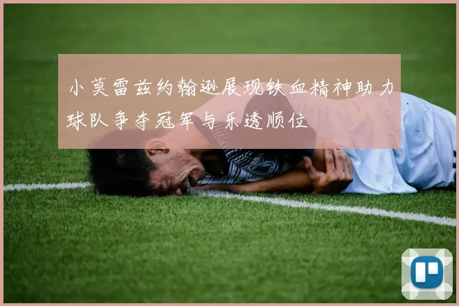 小莫雷兹约翰逊展现铁血精神助力球队争夺冠军与乐透顺位