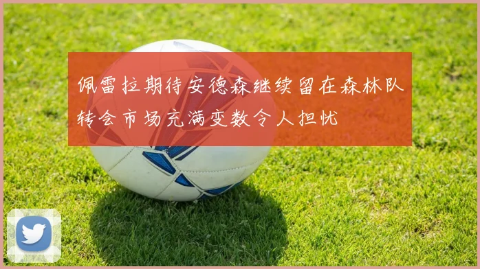 佩雷拉期待安德森继续留在森林队转会市场充满变数令人担忧