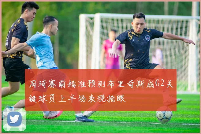周琦赛前精准预测布里奇斯成G2关键球员上半场表现抢眼