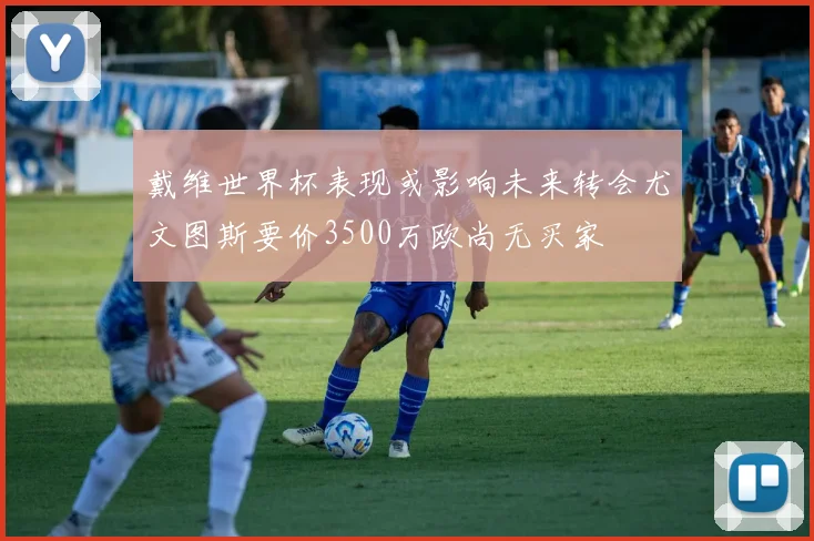 戴维世界杯表现或影响未来转会尤文图斯要价3500万欧尚无买家