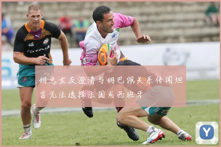 姆总女友澄清与姆巴佩关系传闻坦言无法选择法国或西班牙