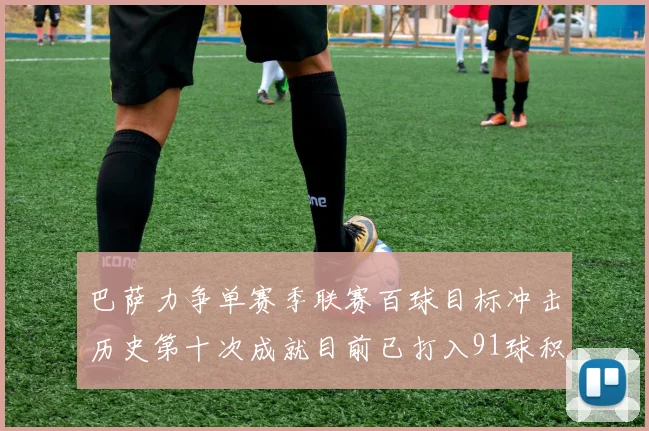 巴萨力争单赛季联赛百球目标冲击历史第十次成就目前已打入91球积91分