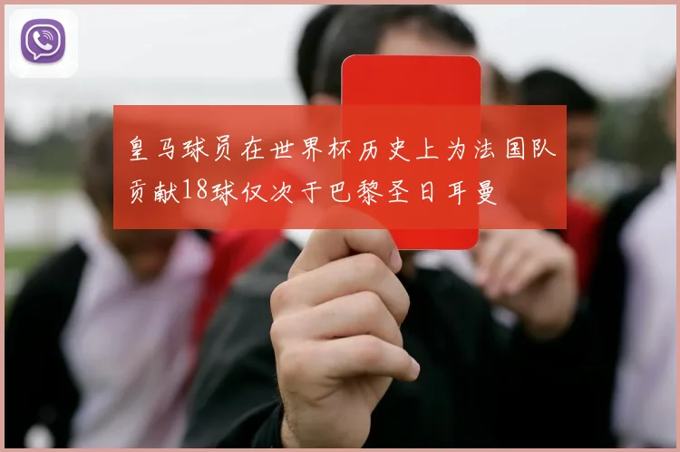 皇马球员在世界杯历史上为法国队贡献18球仅次于巴黎圣日耳曼