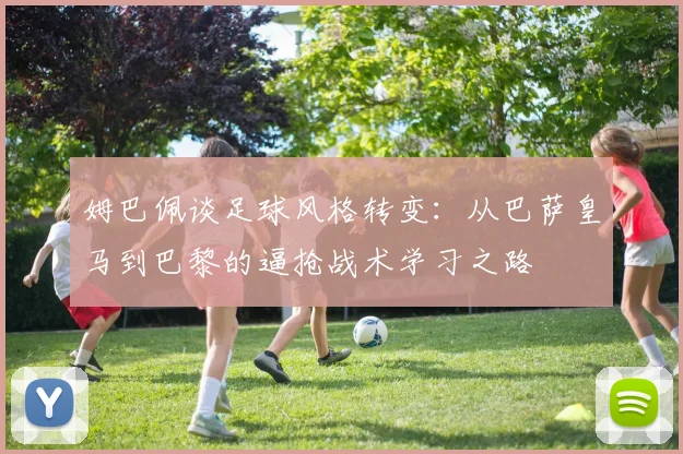姆巴佩谈足球风格转变：从巴萨皇马到巴黎的逼抢战术学习之路