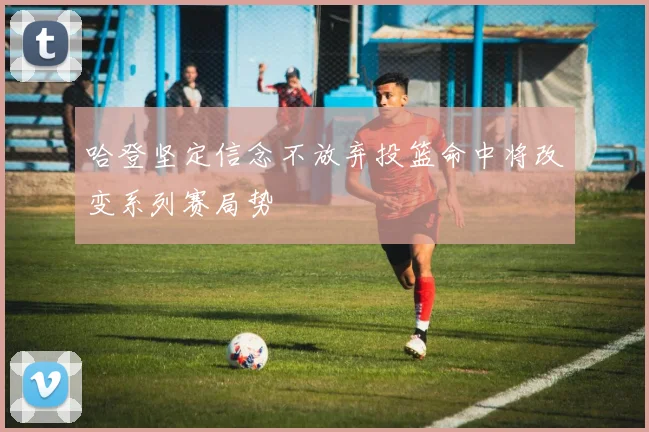 哈登坚定信念不放弃投篮命中将改变系列赛局势