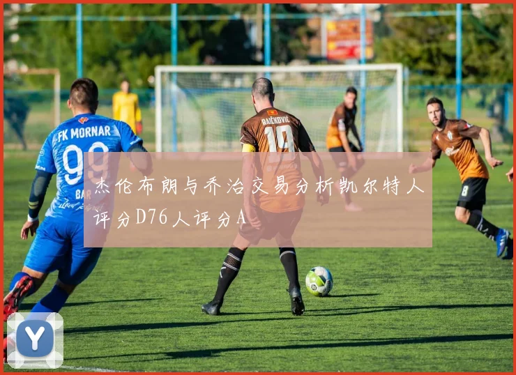 杰伦布朗与乔治交易分析凯尔特人评分D76人评分A