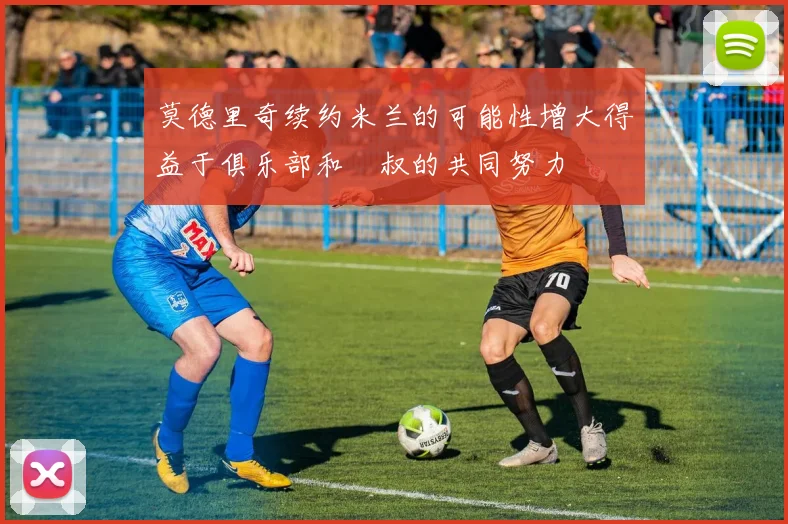 莫德里奇续约米兰的可能性增大得益于俱乐部和囧叔的共同努力
