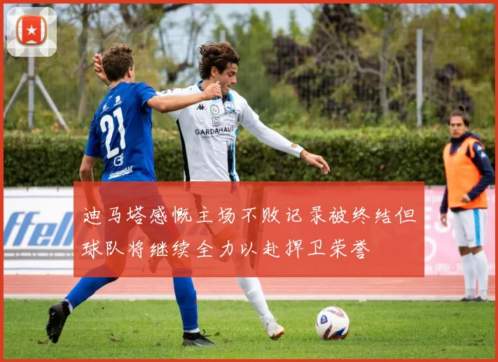 迪马塔感慨主场不败记录被终结但球队将继续全力以赴捍卫荣誉