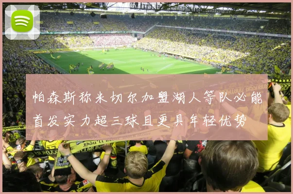 帕森斯称米切尔加盟湖人等队必能首发实力超三球且更具年轻优势