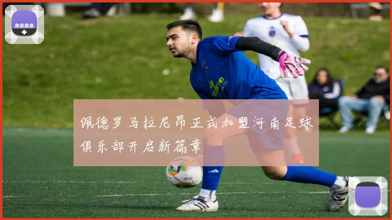 佩德罗马拉尼昂正式加盟河南足球俱乐部开启新篇章