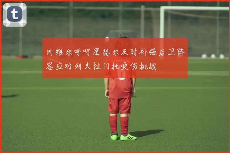 内维尔呼吁图赫尔及时补强后卫阵容应对利夫拉门托受伤挑战
