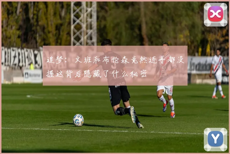 追梦：文班和布伦森竟然连手都没握这背后隐藏了什么秘密