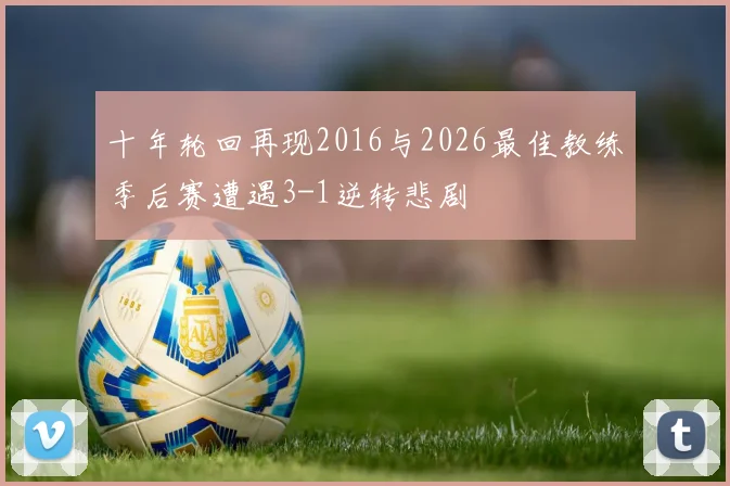 十年轮回再现2016与2026最佳教练季后赛遭遇3-1逆转悲剧