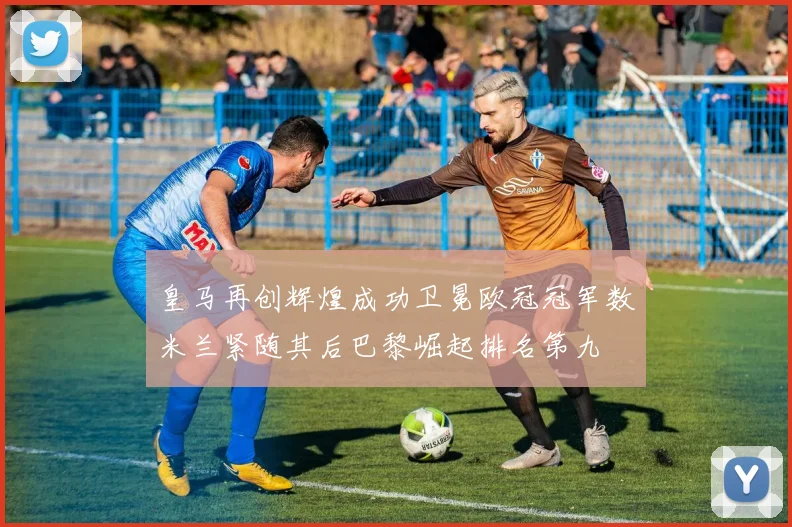 皇马再创辉煌成功卫冕欧冠冠军数米兰紧随其后巴黎崛起排名第九