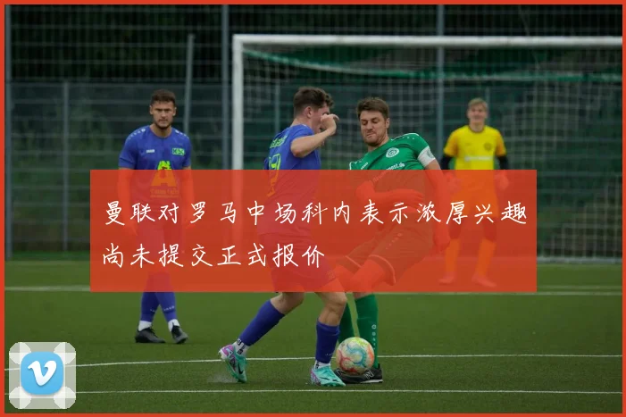 曼联对罗马中场科内表示浓厚兴趣尚未提交正式报价