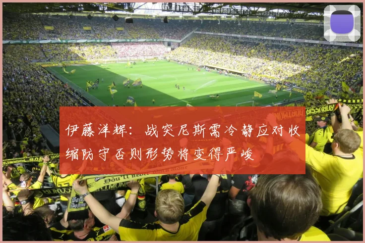 伊藤洋辉：战突尼斯需冷静应对收缩防守否则形势将变得严峻