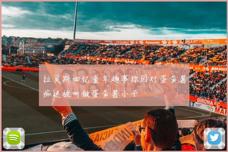 拉莫斯回忆童年趣事称因对蛋黄酱痴迷被叫做蛋黄酱小子