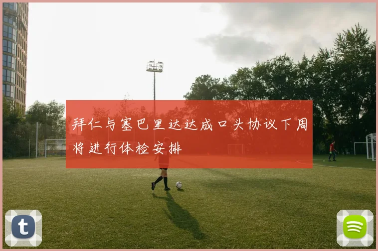 拜仁与塞巴里达达成口头协议下周将进行体检安排