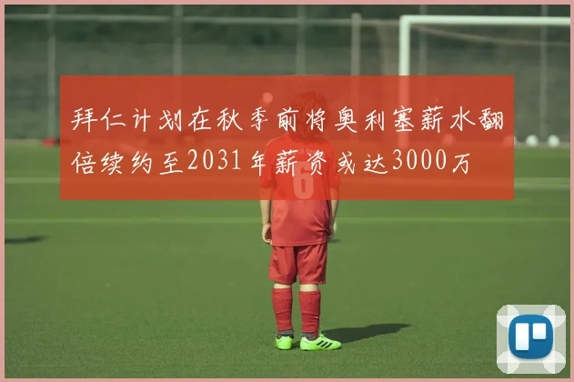 拜仁计划在秋季前将奥利塞薪水翻倍续约至2031年薪资或达3000万
